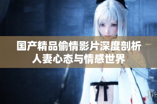 国产精品偷情影片深度剖析人妻心态与情感世界