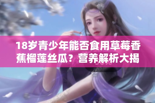 18岁青少年能否食用草莓香蕉榴莲丝瓜？营养解析大揭秘