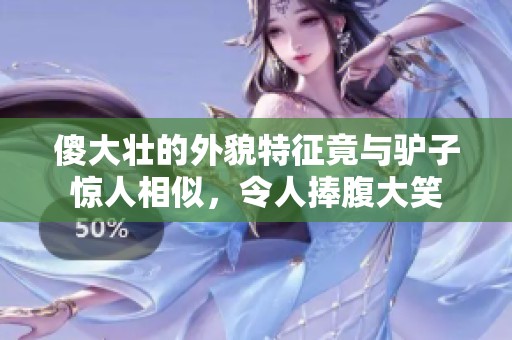 傻大壮的外貌特征竟与驴子惊人相似，令人捧腹大笑