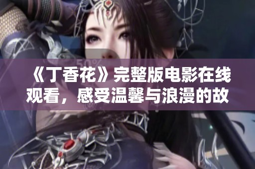 《丁香花》完整版电影在线观看，感受温馨与浪漫的故事魅力