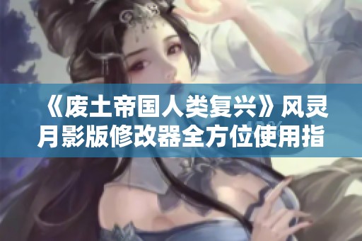 《废土帝国人类复兴》风灵月影版修改器全方位使用指南与技巧分享