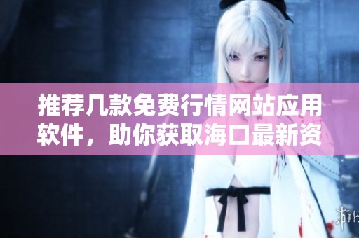 推荐几款免费行情网站应用软件，助你获取海口最新资讯
