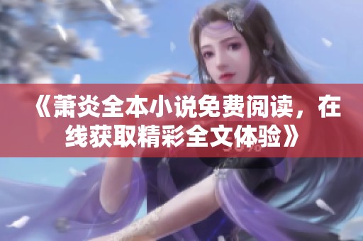 《萧炎全本小说免费阅读，在线获取精彩全文体验》