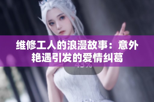 维修工人的浪漫故事：意外艳遇引发的爱情纠葛