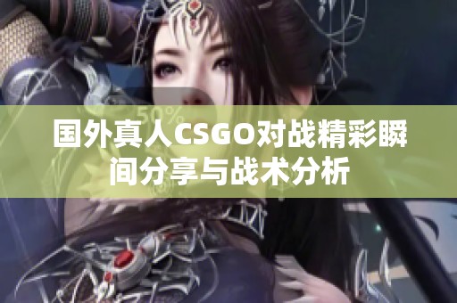 国外真人CSGO对战精彩瞬间分享与战术分析