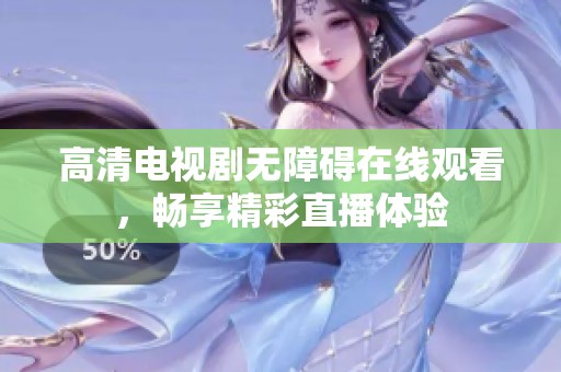 高清电视剧无障碍在线观看，畅享精彩直播体验