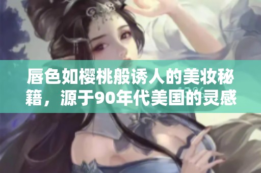 唇色如樱桃般诱人的美妆秘籍，源于90年代美国的灵感
