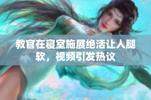 教官在寝室施展绝活让人腿软，视频引发热议