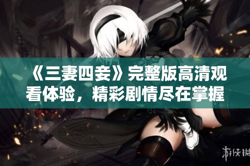 《三妻四妾》完整版高清观看体验，精彩剧情尽在掌握
