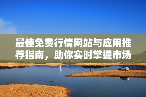 最佳免费行情网站与应用推荐指南，助你实时掌握市场动态