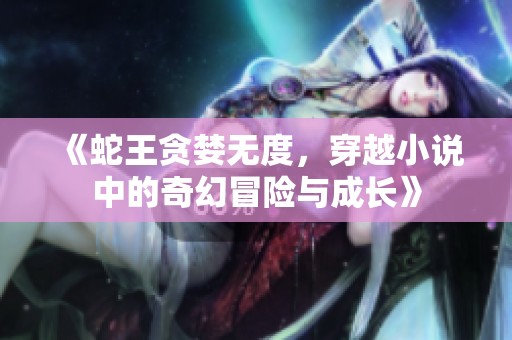 《蛇王贪婪无度，穿越小说中的奇幻冒险与成长》
