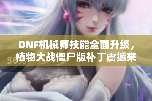 DNF机械师技能全面升级，植物大战僵尸版补丁震撼来袭