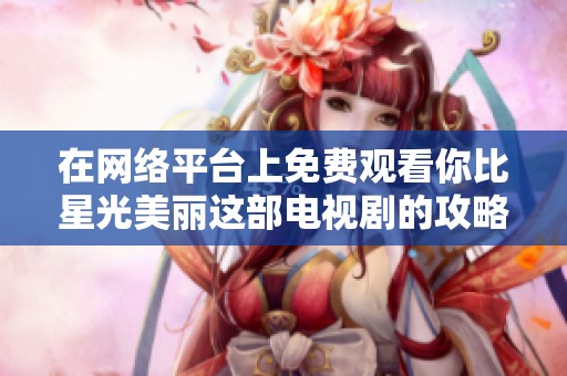 在网络平台上免费观看你比星光美丽这部电视剧的攻略与方法