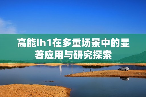 高能lh1在多重场景中的显著应用与研究探索