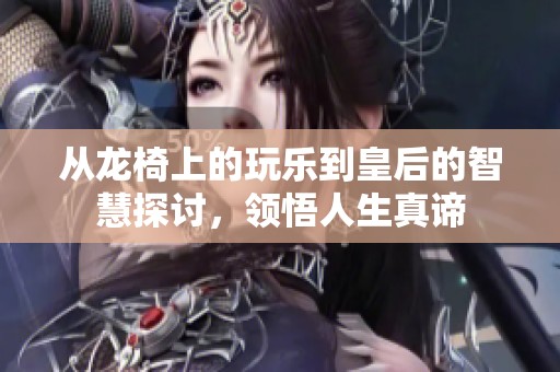 从龙椅上的玩乐到皇后的智慧探讨，领悟人生真谛