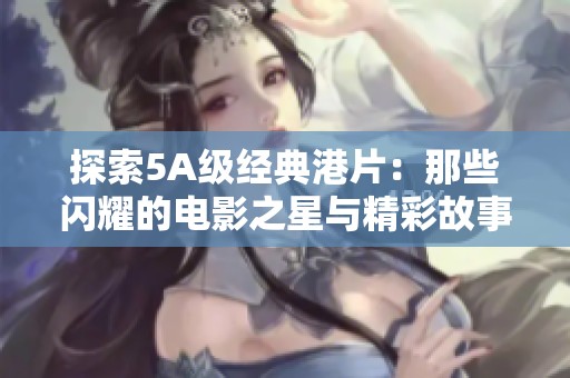 探索5A级经典港片：那些闪耀的电影之星与精彩故事