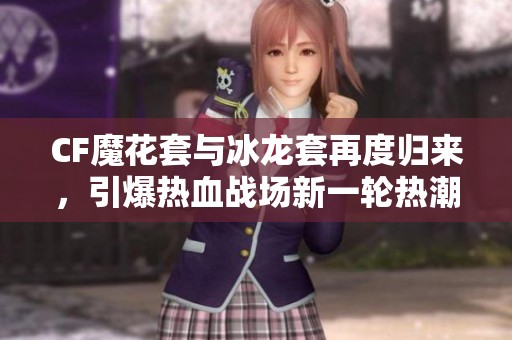 CF魔花套与冰龙套再度归来，引爆热血战场新一轮热潮