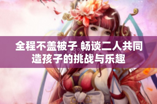 全程不盖被子 畅谈二人共同造孩子的挑战与乐趣