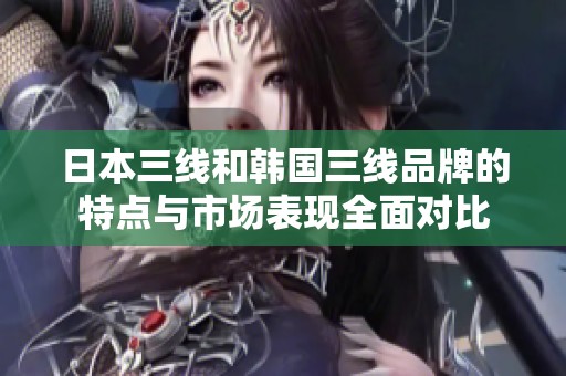 日本三线和韩国三线品牌的特点与市场表现全面对比