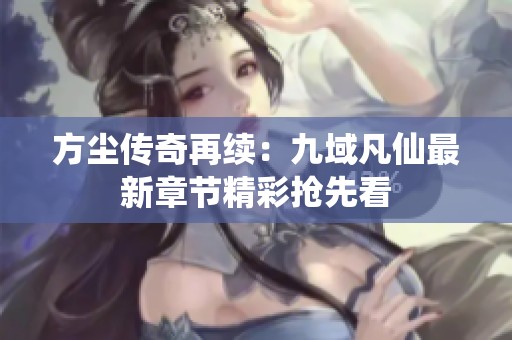 方尘传奇再续：九域凡仙最新章节精彩抢先看