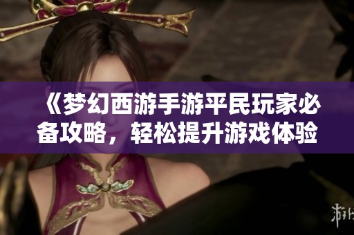 《梦幻西游手游平民玩家必备攻略，轻松提升游戏体验》