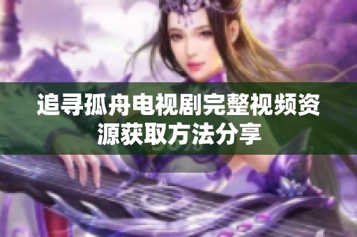 追寻孤舟电视剧完整视频资源获取方法分享