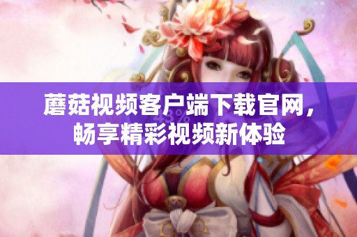 蘑菇视频客户端下载官网，畅享精彩视频新体验