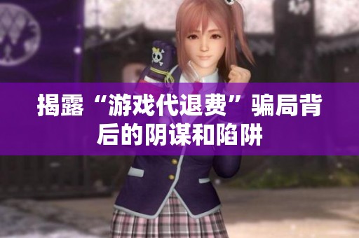 揭露“游戏代退费”骗局背后的阴谋和陷阱