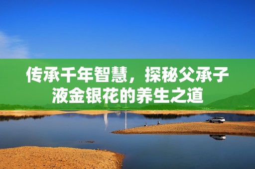 传承千年智慧，探秘父承子液金银花的养生之道