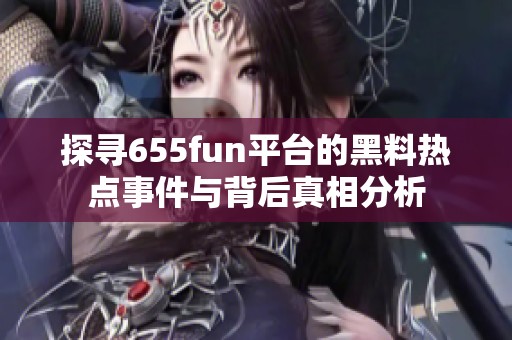 探寻655fun平台的黑料热点事件与背后真相分析