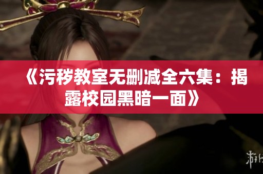 《污秽教室无删减全六集：揭露校园黑暗一面》