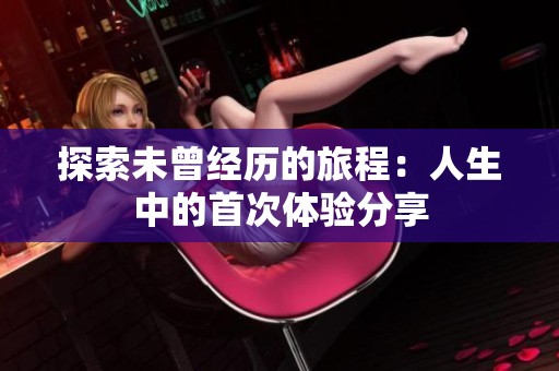 探索未曾经历的旅程：人生中的首次体验分享