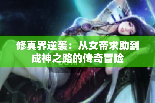 修真界逆袭：从女帝求助到成神之路的传奇冒险