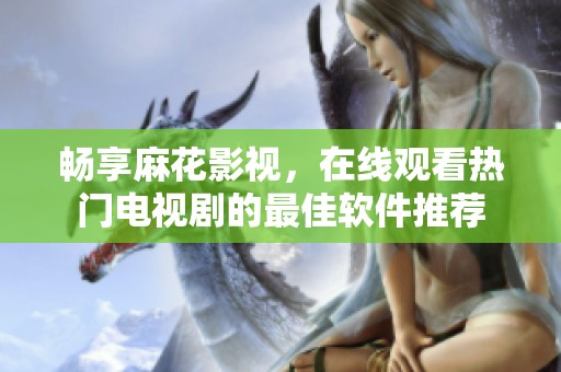 畅享麻花影视，在线观看热门电视剧的最佳软件推荐