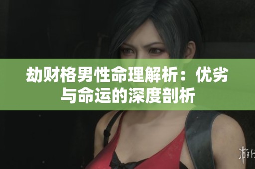 劫财格男性命理解析：优劣与命运的深度剖析