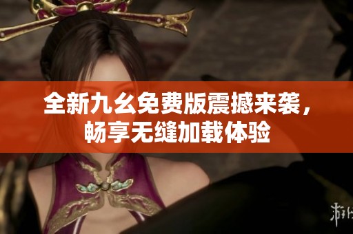 全新九幺免费版震撼来袭，畅享无缝加载体验