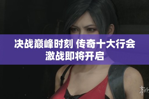 决战巅峰时刻 传奇十大行会激战即将开启