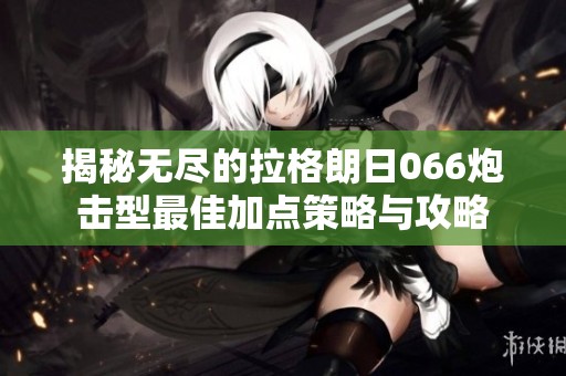 揭秘无尽的拉格朗日066炮击型最佳加点策略与攻略