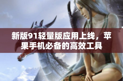 新版91轻量版应用上线，苹果手机必备的高效工具
