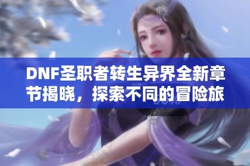 DNF圣职者转生异界全新章节揭晓，探索不同的冒险旅途