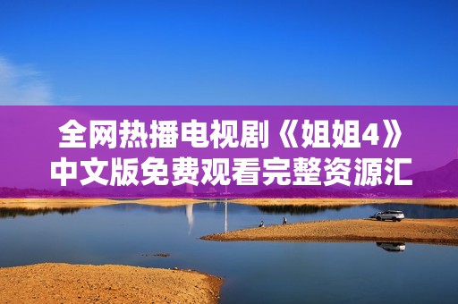 全网热播电视剧《姐姐4》中文版免费观看完整资源汇总