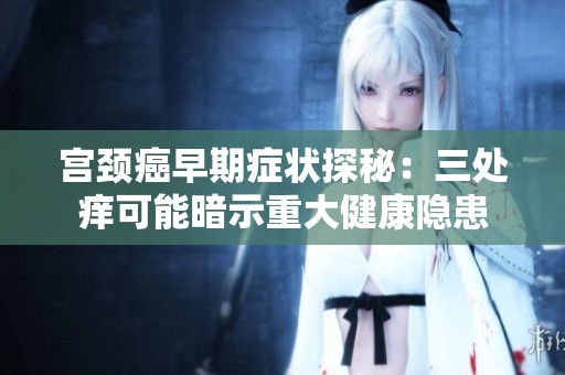 宫颈癌早期症状探秘：三处痒可能暗示重大健康隐患