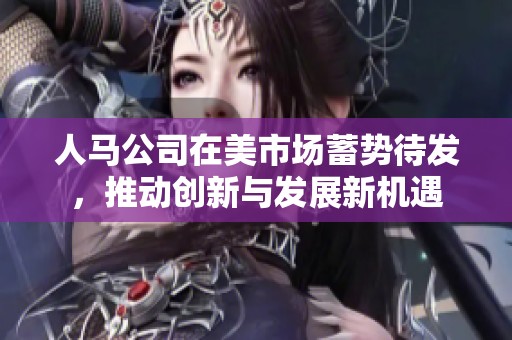 人马公司在美市场蓄势待发，推动创新与发展新机遇