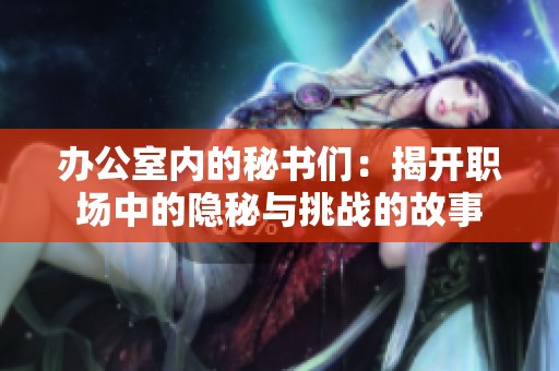 办公室内的秘书们：揭开职场中的隐秘与挑战的故事