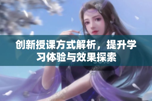 创新授课方式解析，提升学习体验与效果探索