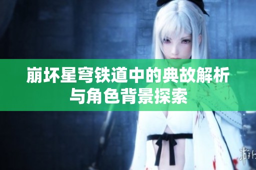 崩坏星穹铁道中的典故解析与角色背景探索