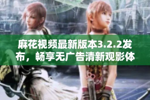 麻花视频最新版本3.2.2发布，畅享无广告清新观影体验