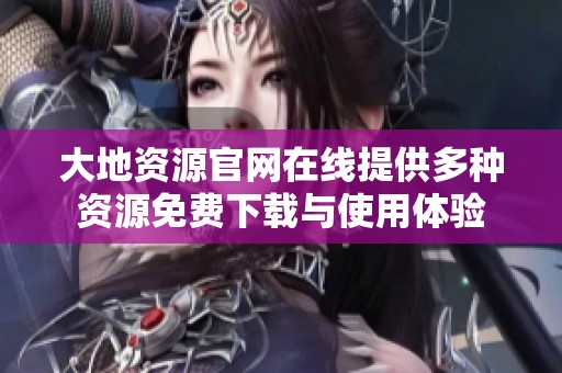 大地资源官网在线提供多种资源免费下载与使用体验