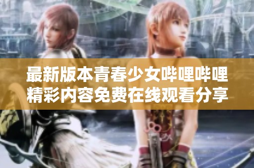最新版本青春少女哔哩哔哩精彩内容免费在线观看分享