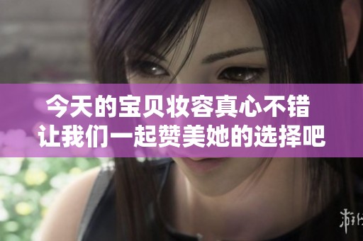 今天的宝贝妆容真心不错 让我们一起赞美她的选择吧